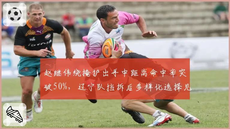 赵继伟绕掩护出手中距离命中率突破50%，辽宁队挡拆后多样化选择见效
