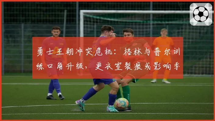 勇士王朝冲突危机：格林与普尔训练口角升级，更衣室裂痕或影响季后赛
