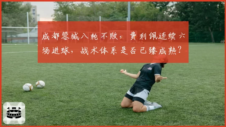 成都蓉城八轮不败，费利佩连续六场进球，战术体系是否已臻成熟？