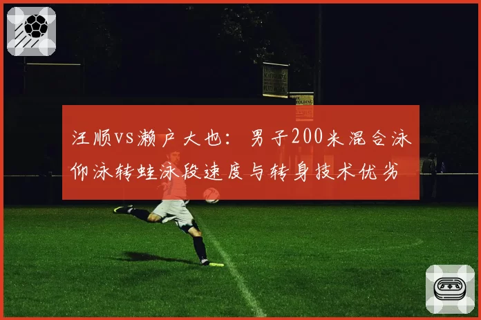 汪顺vs濑户大也：男子200米混合泳仰泳转蛙泳段速度与转身技术优劣