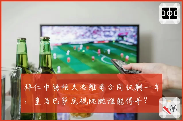 拜仁中场帕夫洛维奇合同仅剩一年，皇马巴萨虎视眈眈谁能得手？