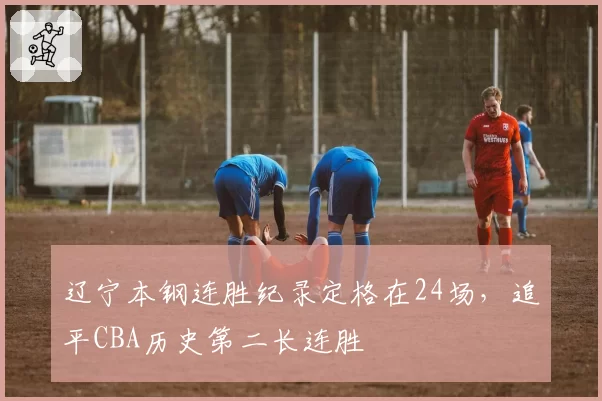 辽宁本钢连胜纪录定格在24场,追平CBA历史第二长连胜