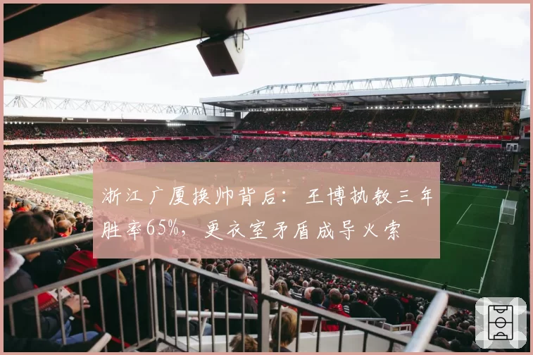 浙江广厦换帅背后：王博执教三年胜率65%，更衣室矛盾成导火索