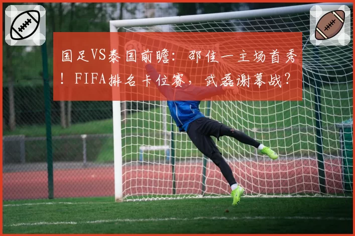 国足VS泰国前瞻：邵佳一主场首秀！FIFA排名卡位赛，武磊谢幕战？