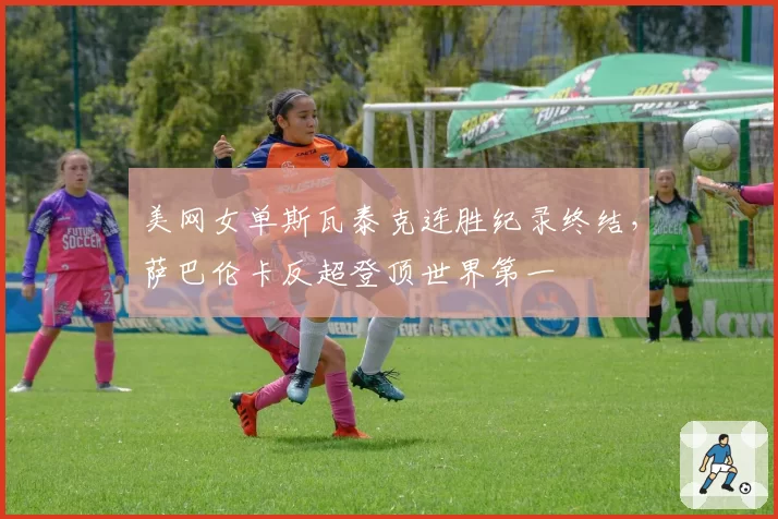 美网女单斯瓦泰克连胜纪录终结，萨巴伦卡反超登顶世界第一