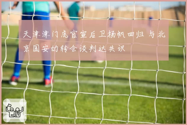 天津津门虎官宣后卫杨帆回归 与北京国安的转会谈判达共识