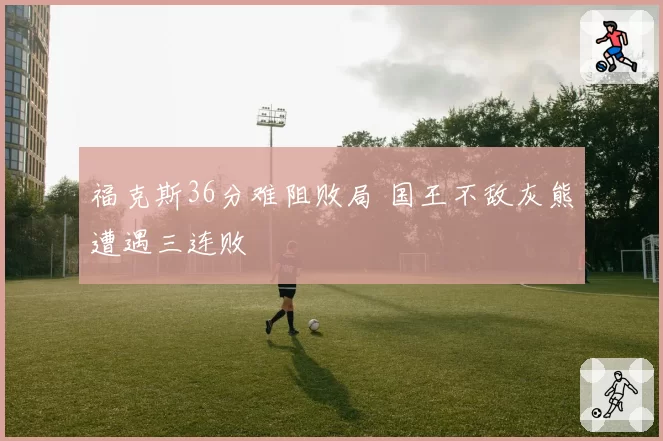 福克斯36分难阻败局 国王不敌灰熊遭遇三连败