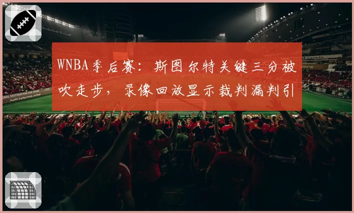 WNBA季后赛：斯图尔特关键三分被吹走步，录像回放显示裁判漏判引争议