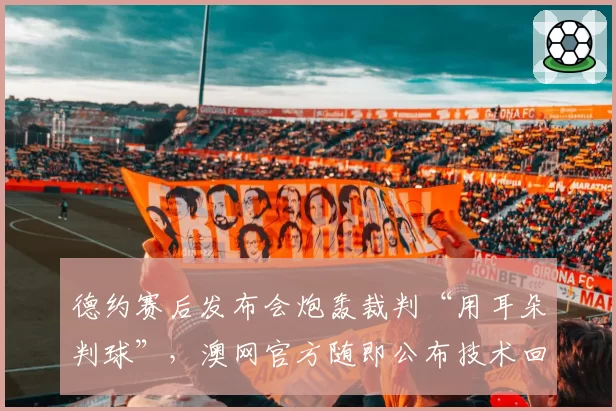 德约赛后发布会炮轰裁判“用耳朵判球”,澳网官方随即公布技术回放数据反驳塞国天王