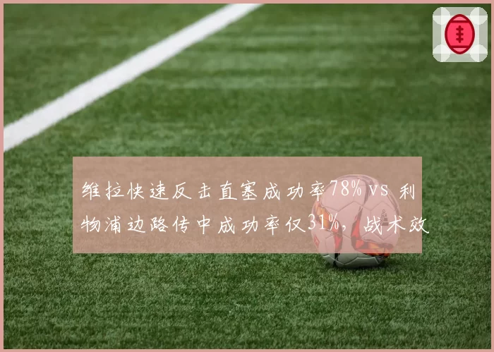 维拉快速反击直塞成功率78% vs 利物浦边路传中成功率仅31%，战术效率天壤之别