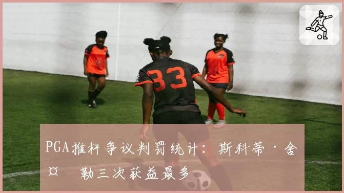 PGA推杆争议判罚统计：斯科蒂·舍夫勒三次获益最多