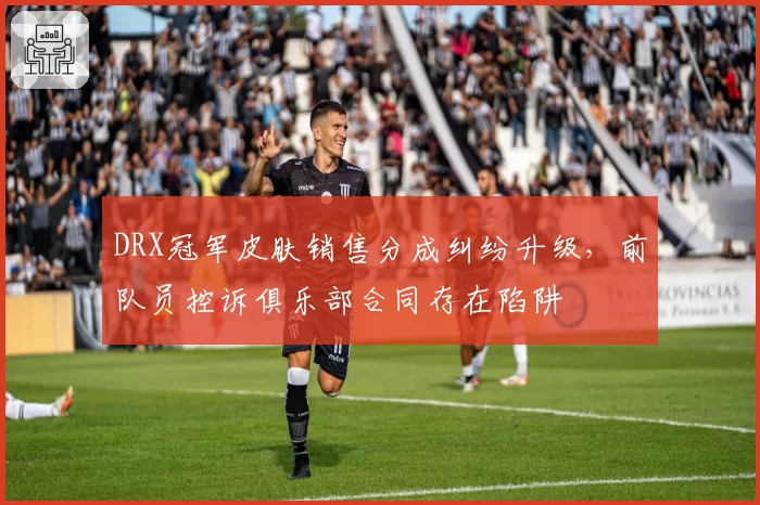 DRX冠军皮肤销售分成纠纷升级，前队员控诉俱乐部合同存在陷阱