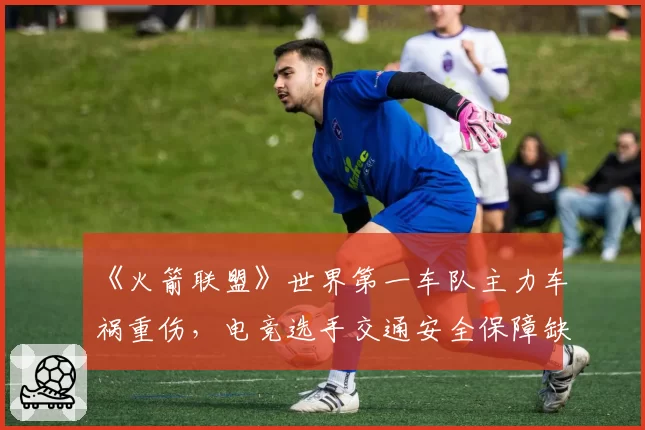 《火箭联盟》世界第一车队主力车祸重伤,电竞选手交通安全保障缺失成焦点