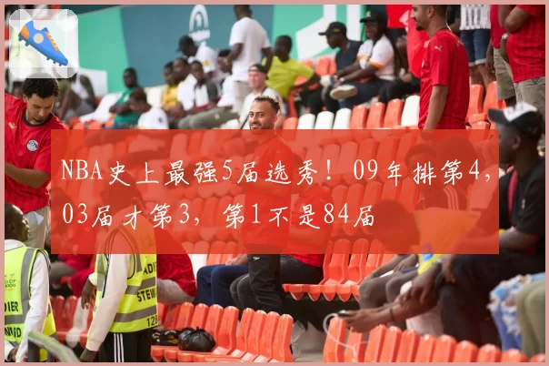 NBA史上最强5届选秀！09年排第4，03届才第3，第1不是84届