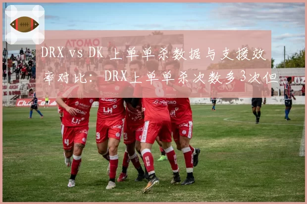 DRX vs DK 上单单杀数据与支援效率对比:DRX上单单杀次数多3次但支援滞后5秒