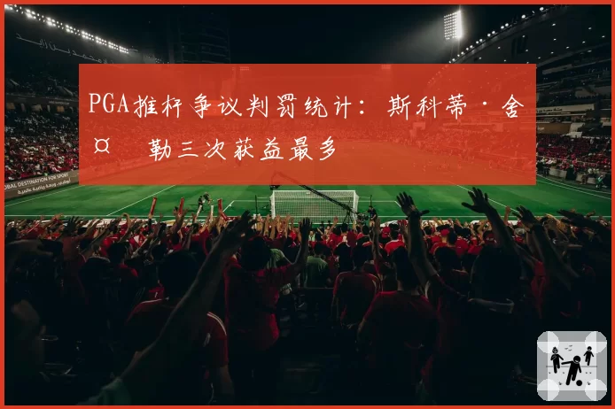 PGA推杆争议判罚统计：斯科蒂·舍夫勒三次获益最多