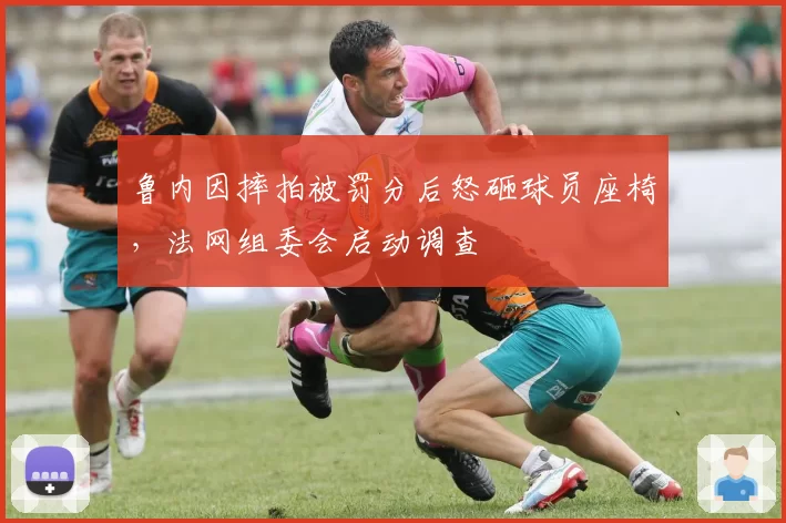 鲁内因摔拍被罚分后怒砸球员座椅,法网组委会启动调查