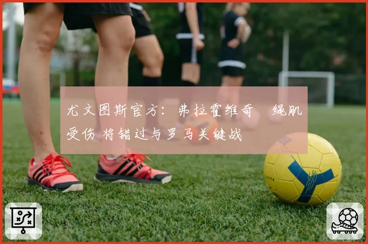 尤文图斯官方：弗拉霍维奇腘绳肌受伤 将错过与罗马关键战