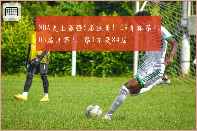 NBA史上最强5届选秀！09年排第4，03届才第3，第1不是84届