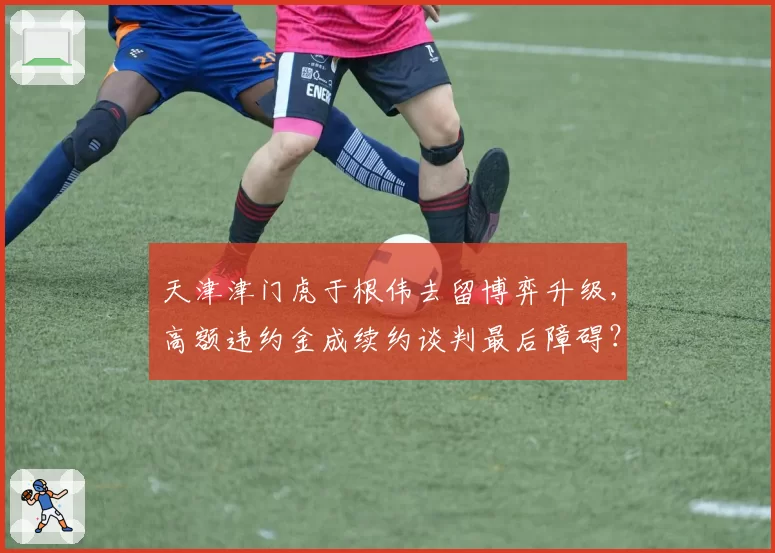 天津津门虎于根伟去留博弈升级,高额违约金成续约谈判最后障碍?