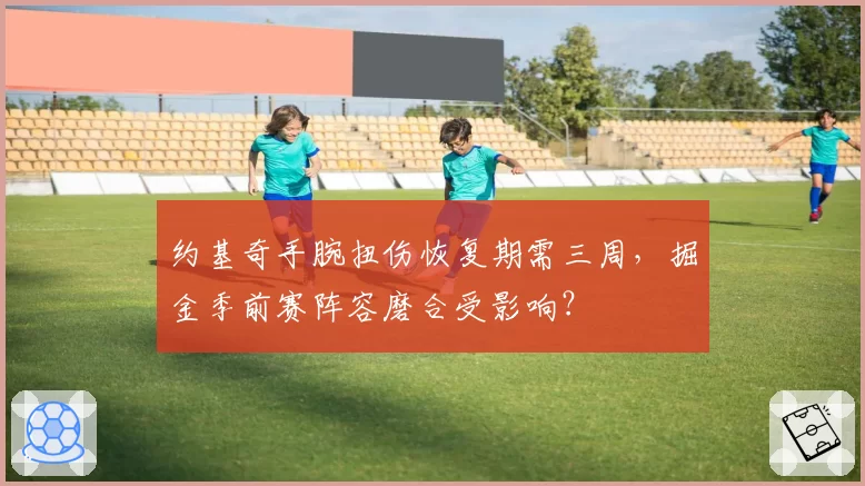 约基奇手腕扭伤恢复期需三周，掘金季前赛阵容磨合受影响？