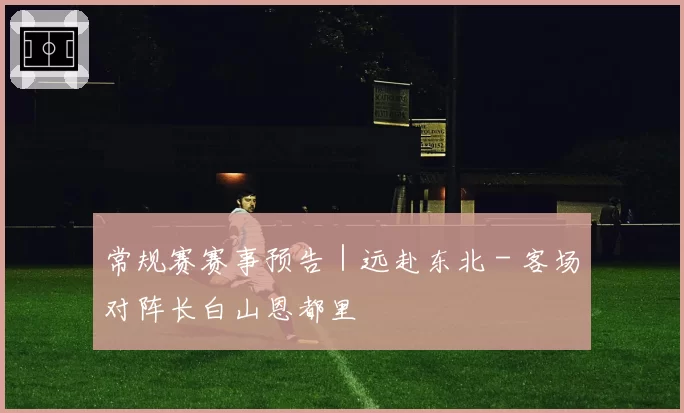 常规赛赛事预告｜远赴东北 - 客场对阵长白山恩都里