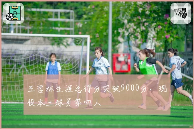 王哲林生涯总得分突破9000分，现役本土球员第四人