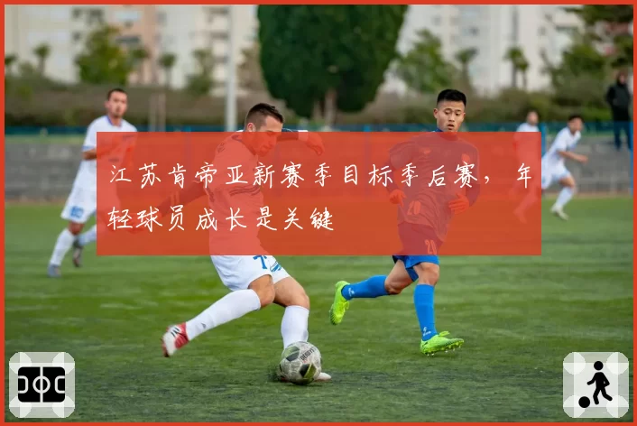 江苏肯帝亚新赛季目标季后赛,年轻球员成长是关键