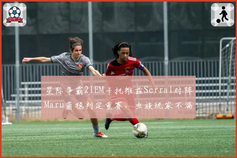 星际争霸2IEM卡托维兹Serral对阵Maru菌毯判定重赛,虫族玩家不满官方仲裁临时换图__br_