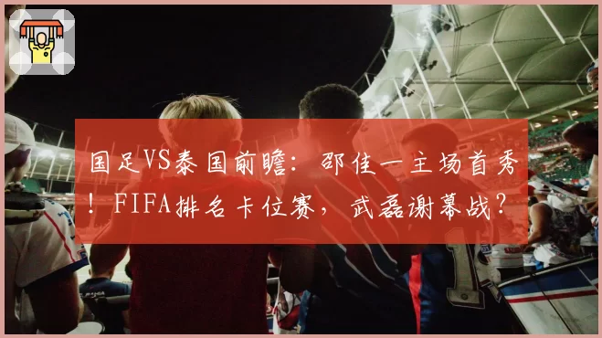 国足VS泰国前瞻：邵佳一主场首秀！FIFA排名卡位赛，武磊谢幕战？