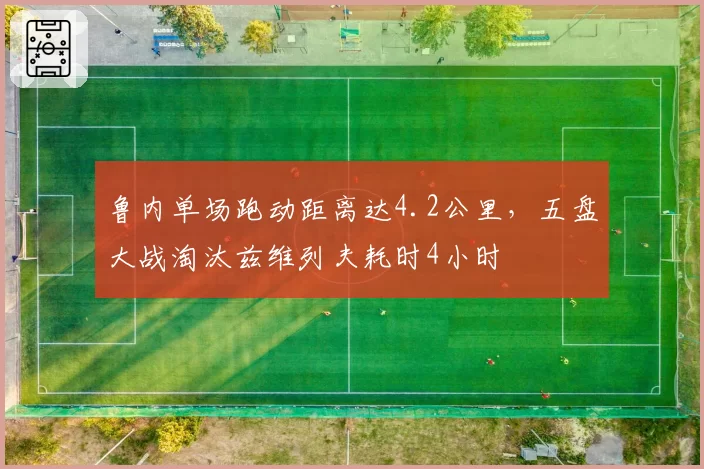 鲁内单场跑动距离达4.2公里，五盘大战淘汰兹维列夫耗时4小时