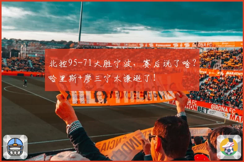 北控95-71大胜宁波，赛后说了啥？哈里斯+廖三宁太谦逊了！