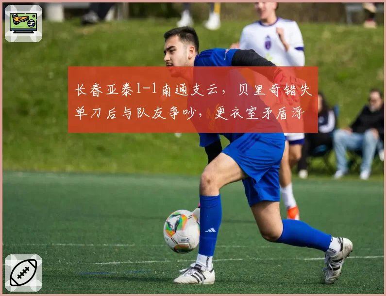 长春亚泰1-1南通支云，贝里奇错失单刀后与队友争吵，更衣室矛盾浮出水面