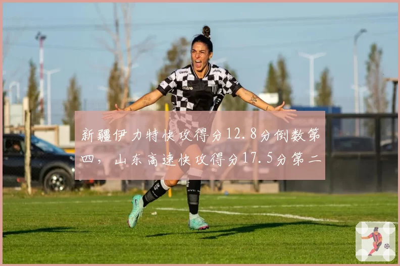新疆伊力特快攻得分12.8分倒数第四，山东高速快攻得分17.5分第二，节奏控制成胜负手