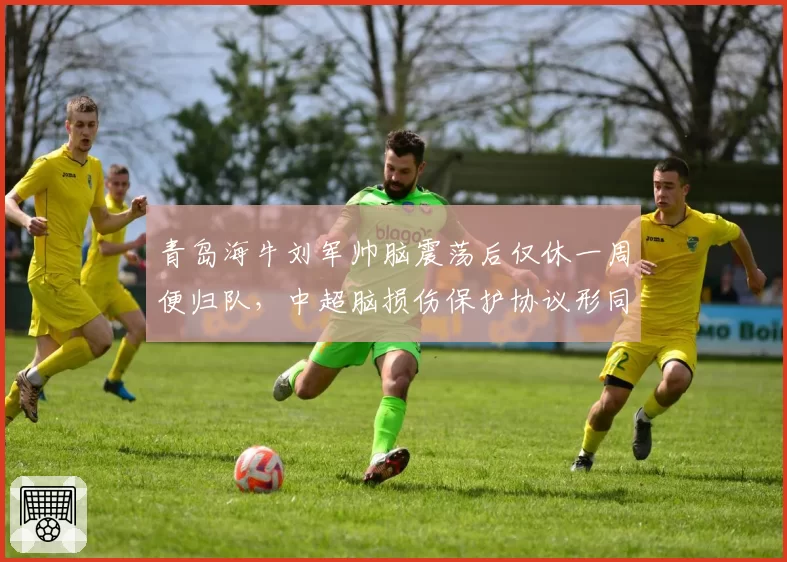 青岛海牛刘军帅脑震荡后仅休一周便归队，中超脑损伤保护协议形同虚设引安全担忧。