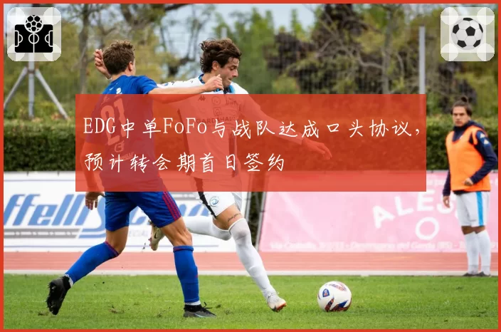 EDG中单FoFo与战队达成口头协议,预计转会期首日签约