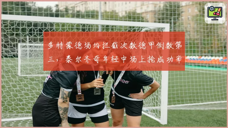 多特蒙德场均拦截次数德甲倒数第三，泰尔齐奇年轻中场上抢成功率仅41%