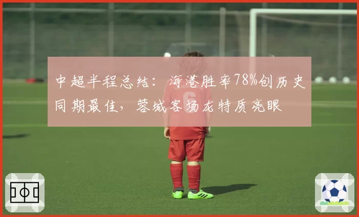 中超半程总结:海港胜率78%创历史同期最佳,蓉城客场龙特质亮眼